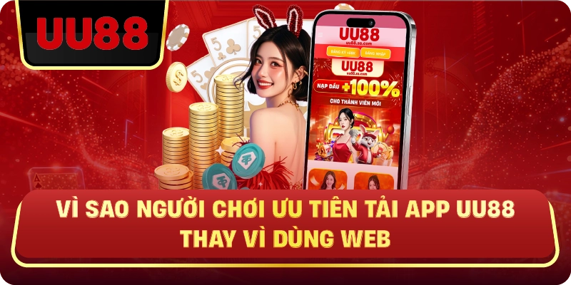 Vì Sao Người Chơi Ưu Tiên Tải App UU88 Thay Vì Dùng Web